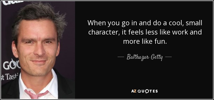 When you go in and do a cool, small character, it feels less like work and more like fun. - Balthazar Getty