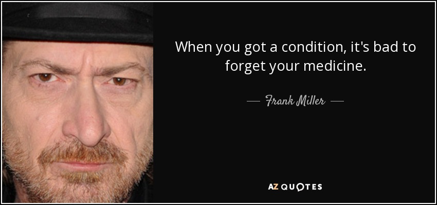 When you got a condition, it's bad to forget your medicine. - Frank Miller