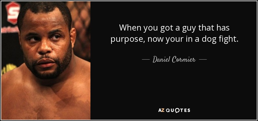 When you got a guy that has purpose, now your in a dog fight. - Daniel Cormier