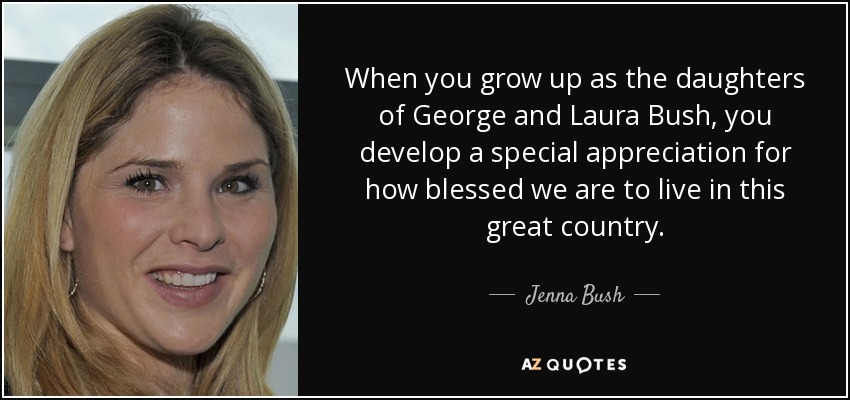 When you grow up as the daughters of George and Laura Bush, you develop a special appreciation for how blessed we are to live in this great country. - Jenna Bush