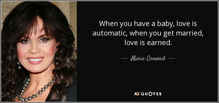 When you have a baby, love is automatic, when you get married, love is earned. - Marie Osmond