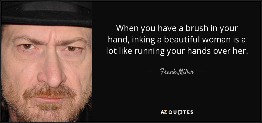 When you have a brush in your hand, inking a beautiful woman is a lot like running your hands over her. - Frank Miller