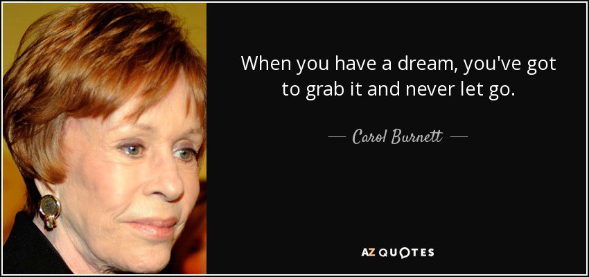 When you have a dream, you've got to grab it and never let go. - Carol Burnett