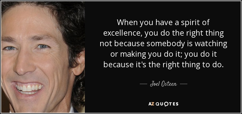 When you have a spirit of excellence, you do the right thing not because somebody is watching or making you do it; you do it because it's the right thing to do. - Joel Osteen
