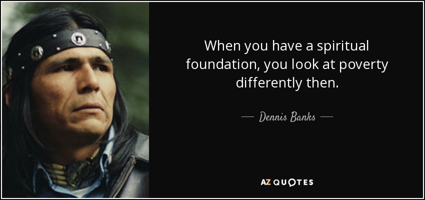 When you have a spiritual foundation, you look at poverty differently then. - Dennis Banks