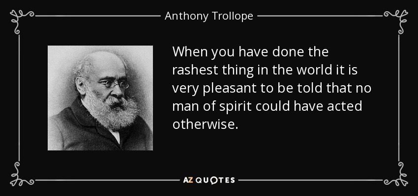 When you have done the rashest thing in the world it is very pleasant to be told that no man of spirit could have acted otherwise. - Anthony Trollope