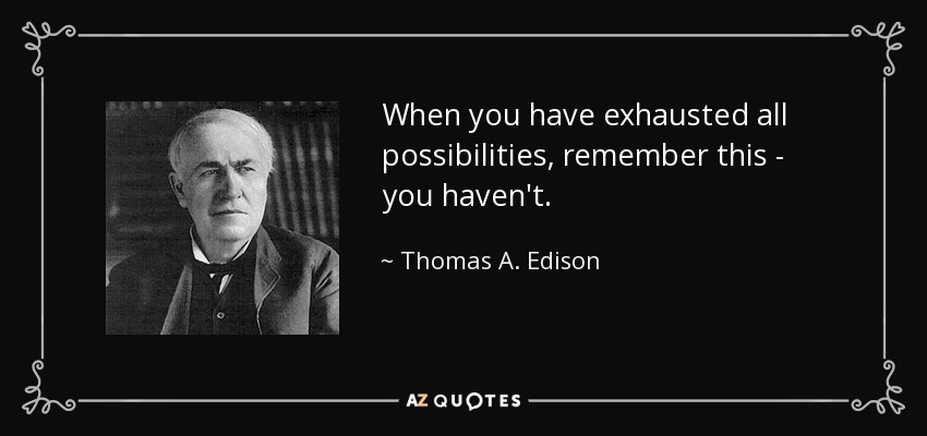When you have exhausted all possibilities, remember this - you haven't. - Thomas A. Edison