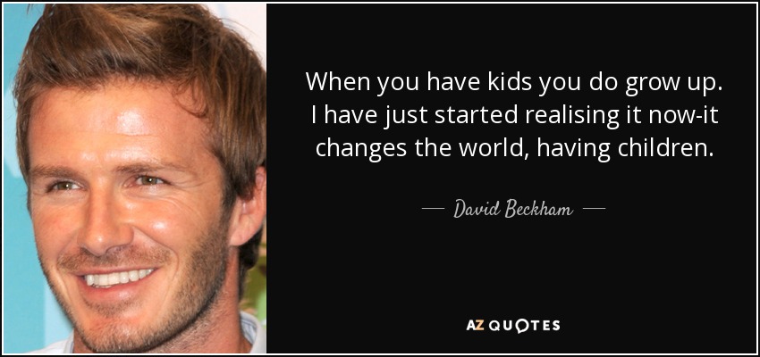 When you have kids you do grow up. I have just started realising it now-it changes the world, having children. - David Beckham