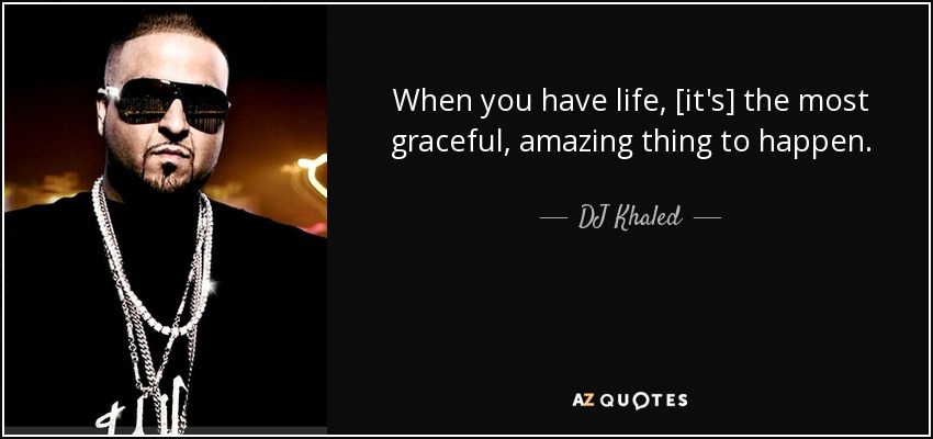 When you have life, [it's] the most graceful, amazing thing to happen. - DJ Khaled