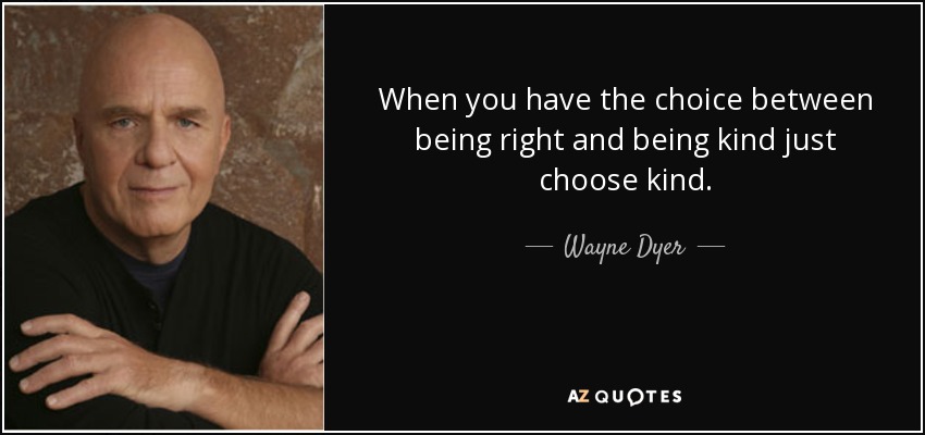 When you have the choice between being right and being kind just choose kind. - Wayne Dyer
