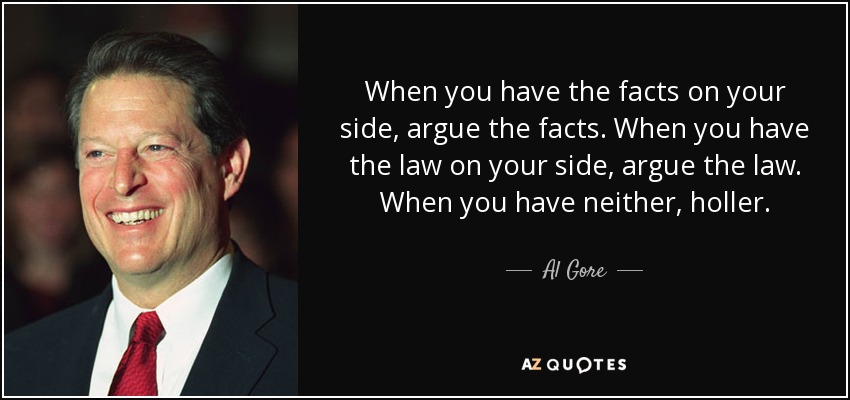 When you have the facts on your side, argue the facts. When you have the law on your side, argue the law. When you have neither, holler. - Al Gore
