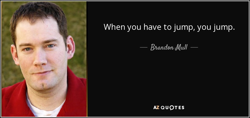 When you have to jump, you jump. - Brandon Mull