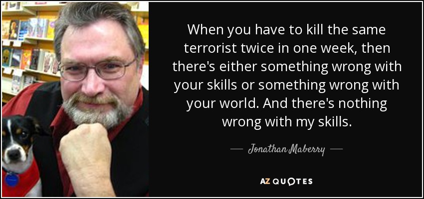 When you have to kill the same terrorist twice in one week, then there's either something wrong with your skills or something wrong with your world. And there's nothing wrong with my skills. - Jonathan Maberry