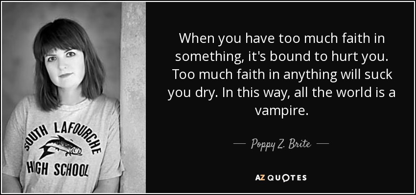 When you have too much faith in something, it's bound to hurt you. Too much faith in anything will suck you dry. In this way, all the world is a vampire. - Poppy Z. Brite