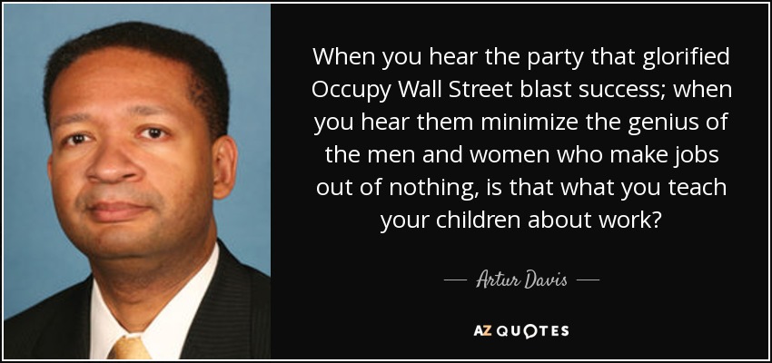 When you hear the party that glorified Occupy Wall Street blast success; when you hear them minimize the genius of the men and women who make jobs out of nothing, is that what you teach your children about work? - Artur Davis