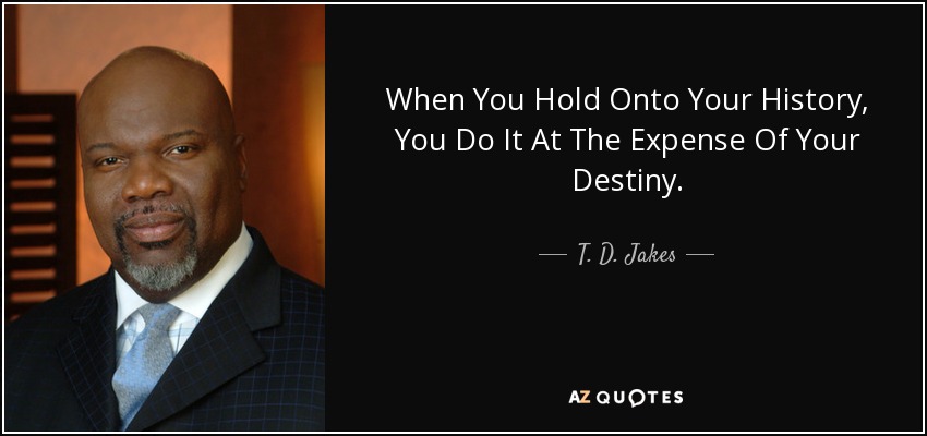When You Hold Onto Your History, You Do It At The Expense Of Your Destiny. - T. D. Jakes