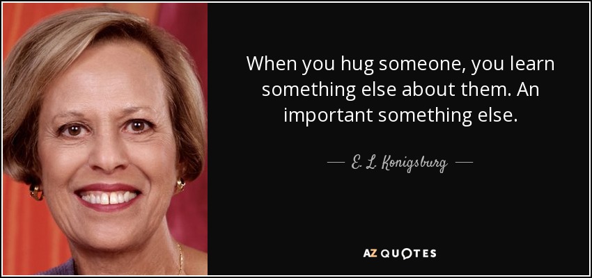 When you hug someone, you learn something else about them. An important something else. - E. L. Konigsburg