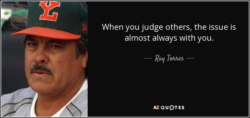 When you judge others, the issue is almost always with you. - Ray Torres