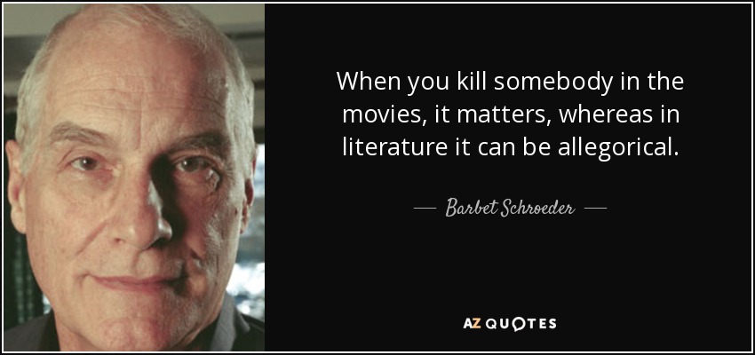 When you kill somebody in the movies, it matters, whereas in literature it can be allegorical. - Barbet Schroeder