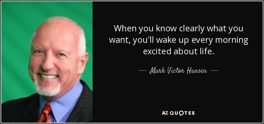 When you know clearly what you want, you'll wake up every morning excited about life. - Mark Victor Hansen