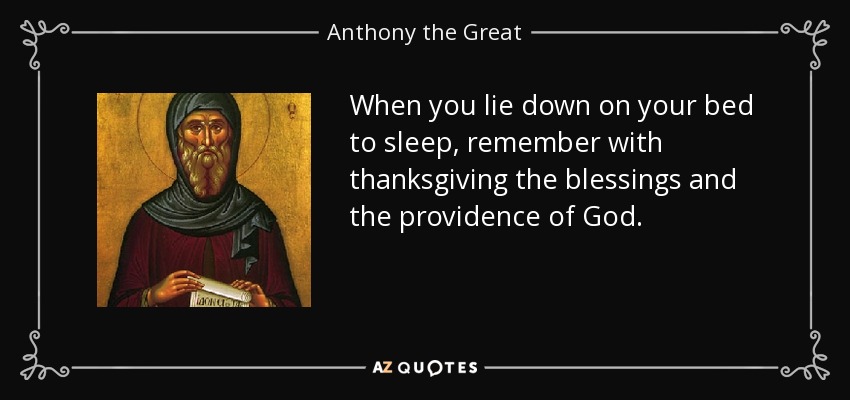 When you lie down on your bed to sleep, remember with thanksgiving the blessings and the providence of God. - Anthony the Great