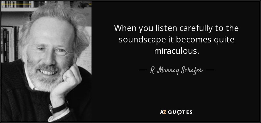 When you listen carefully to the soundscape it becomes quite miraculous. - R. Murray Schafer