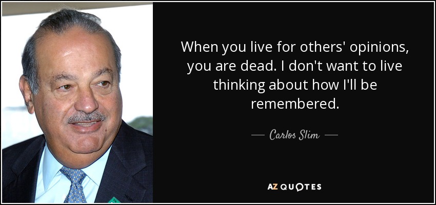 When you live for others' opinions, you are dead. I don't want to live thinking about how I'll be remembered. - Carlos Slim