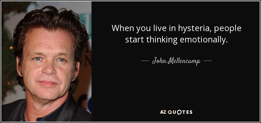 When you live in hysteria, people start thinking emotionally. - John Mellencamp