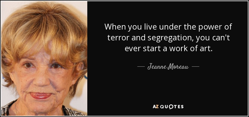 When you live under the power of terror and segregation, you can't ever start a work of art. - Jeanne Moreau