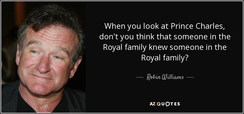 When you look at Prince Charles, don't you think that someone in the Royal family knew someone in the Royal family? - Robin Williams