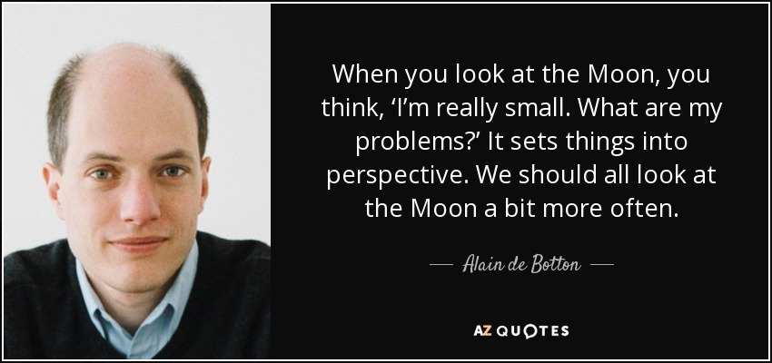 When you look at the Moon, you think, ‘I’m really small. What are my problems?’ It sets things into perspective. We should all look at the Moon a bit more often. - Alain de Botton