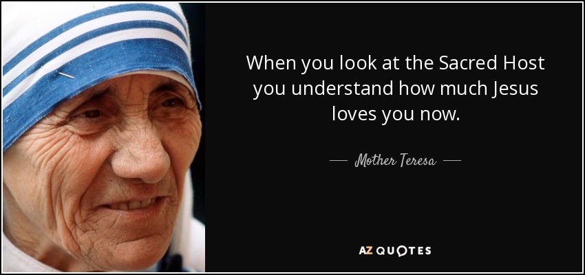 When you look at the Sacred Host you understand how much Jesus loves you now. - Mother Teresa