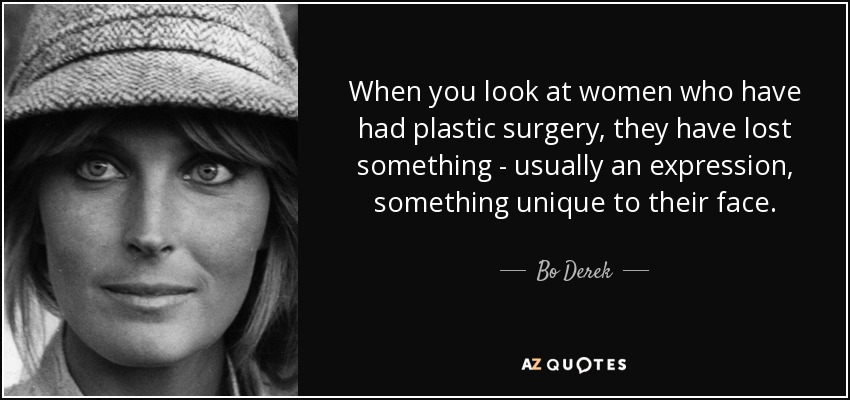 When you look at women who have had plastic surgery, they have lost something - usually an expression, something unique to their face. - Bo Derek