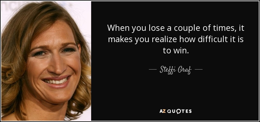 When you lose a couple of times, it makes you realize how difficult it is to win. - Steffi Graf