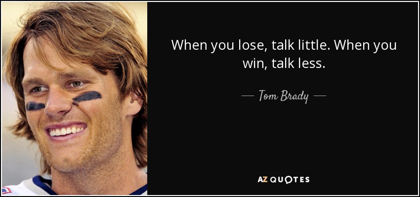 When you lose, talk little. When you win, talk less. - Tom Brady