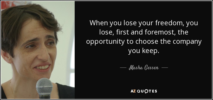 When you lose your freedom, you lose, first and foremost, the opportunity to choose the company you keep. - Masha Gessen