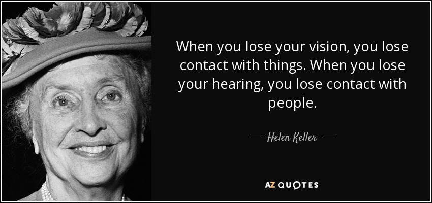 When you lose your vision, you lose contact with things. When you lose your hearing, you lose contact with people. - Helen Keller
