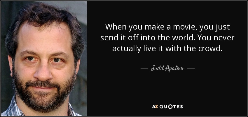 When you make a movie, you just send it off into the world. You never actually live it with the crowd. - Judd Apatow