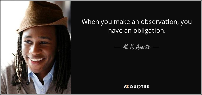 When you make an observation, you have an obligation. - M. K. Asante