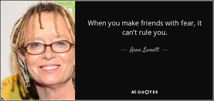 When you make friends with fear, it can’t rule you. - Anne Lamott