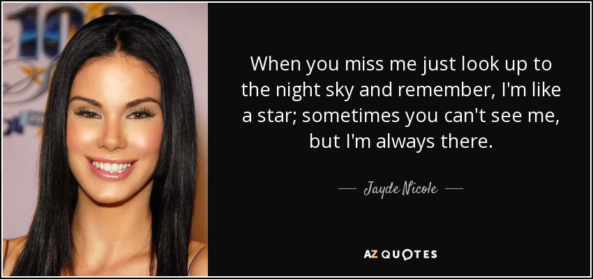 When you miss me just look up to the night sky and remember, I'm like a star; sometimes you can't see me, but I'm always there. - Jayde Nicole