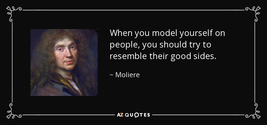 When you model yourself on people, you should try to resemble their good sides. - Moliere