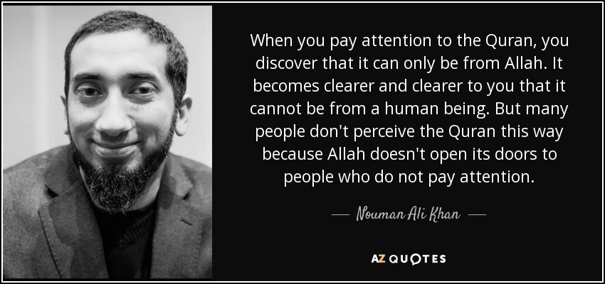 When you pay attention to the Quran, you discover that it can only be from Allah. It becomes clearer and clearer to you that it cannot be from a human being. But many people don't perceive the Quran this way because Allah doesn't open its doors to people who do not pay attention. - Nouman Ali Khan