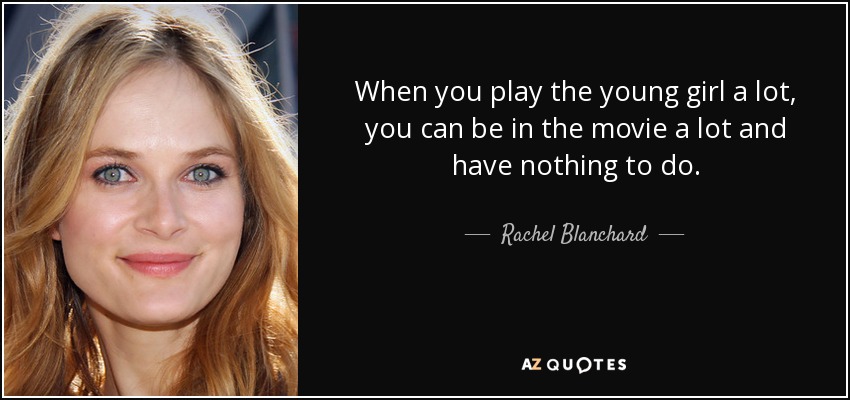 When you play the young girl a lot, you can be in the movie a lot and have nothing to do. - Rachel Blanchard