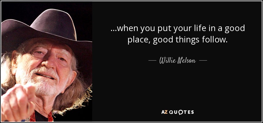 ...when you put your life in a good place, good things follow. - Willie Nelson
