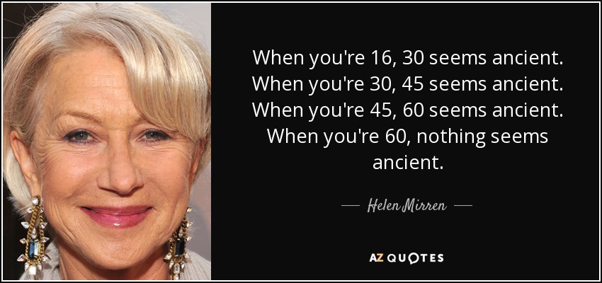 When you're 16, 30 seems ancient. When you're 30, 45 seems ancient. When you're 45, 60 seems ancient. When you're 60, nothing seems ancient. - Helen Mirren