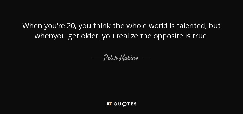 When you're 20, you think the whole world is talented, but whenyou get older, you realize the opposite is true. - Peter Marino