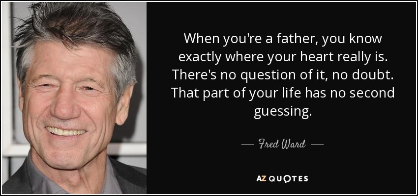 When you're a father, you know exactly where your heart really is. There's no question of it, no doubt. That part of your life has no second guessing. - Fred Ward