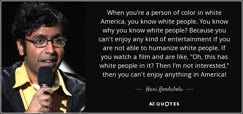 When you're a person of color in white America, you know white people. You know why you know white people? Because you can't enjoy any kind of entertainment if you are not able to humanize white people. If you watch a film and are like, 