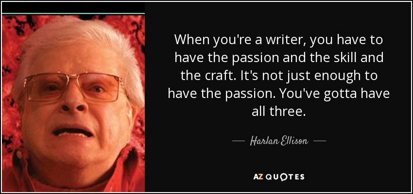 When you're a writer, you have to have the passion and the skill and the craft. It's not just enough to have the passion. You've gotta have all three. - Harlan Ellison